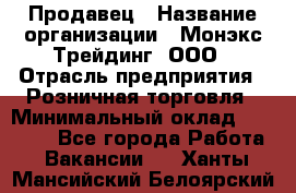 Продавец › Название организации ­ Монэкс Трейдинг, ООО › Отрасль предприятия ­ Розничная торговля › Минимальный оклад ­ 11 000 - Все города Работа » Вакансии   . Ханты-Мансийский,Белоярский г.